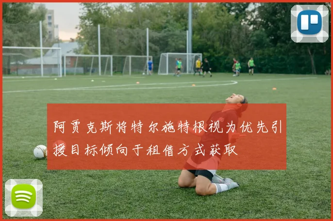 阿贾克斯将特尔施特根视为优先引援目标倾向于租借方式获取
