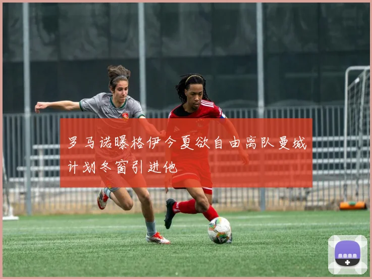 罗马诺曝格伊今夏欲自由离队曼城计划冬窗引进他