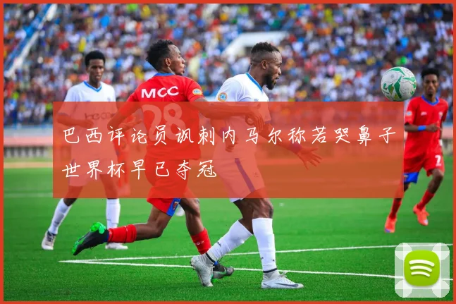 巴西评论员讽刺内马尔称若哭鼻子世界杯早已夺冠