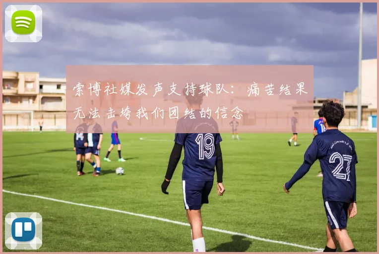 索博社媒发声支持球队：痛苦结果无法击垮我们团结的信念