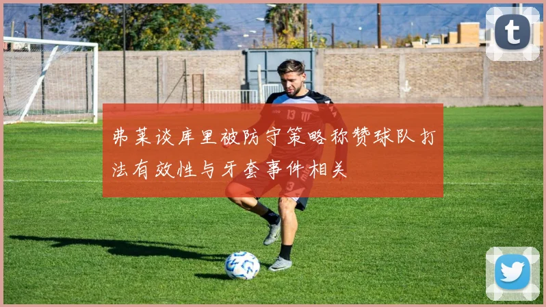 弗莱谈库里被防守策略称赞球队打法有效性与牙套事件相关