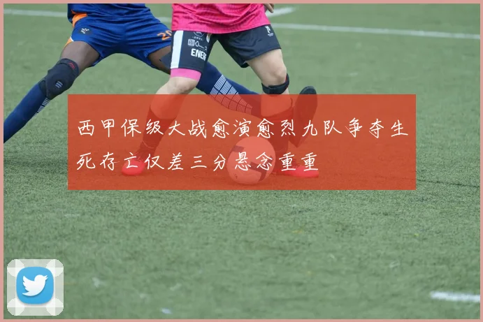 西甲保级大战愈演愈烈九队争夺生死存亡仅差三分悬念重重