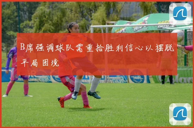 B席强调球队需重拾胜利信心以摆脱平局困境