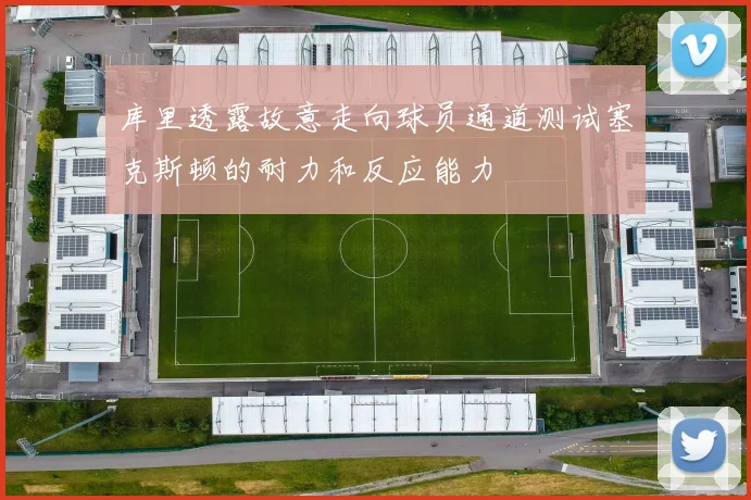 库里透露故意走向球员通道测试塞克斯顿的耐力和反应能力