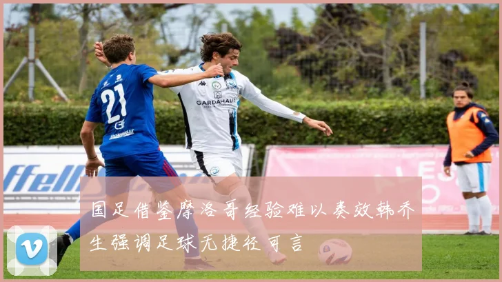 国足借鉴摩洛哥经验难以奏效韩乔生强调足球无捷径可言