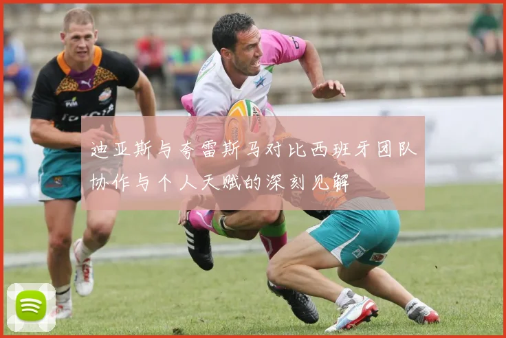 迪亚斯与夸雷斯马对比西班牙团队协作与个人天赋的深刻见解