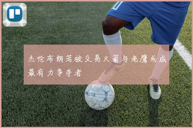 杰伦布朗若被交易火箭与老鹰或成最有力争夺者