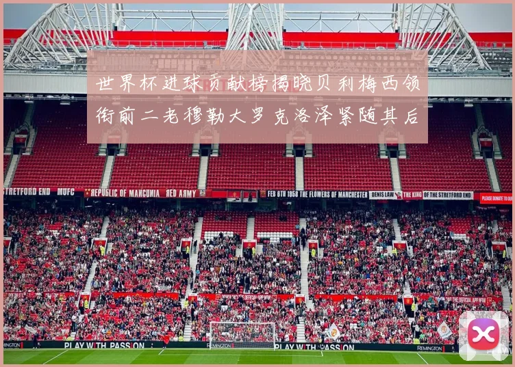 世界杯进球贡献榜揭晓贝利梅西领衔前二老穆勒大罗克洛泽紧随其后