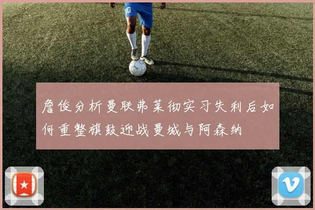 詹俊分析曼联弗莱彻实习失利后如何重整旗鼓迎战曼城与阿森纳