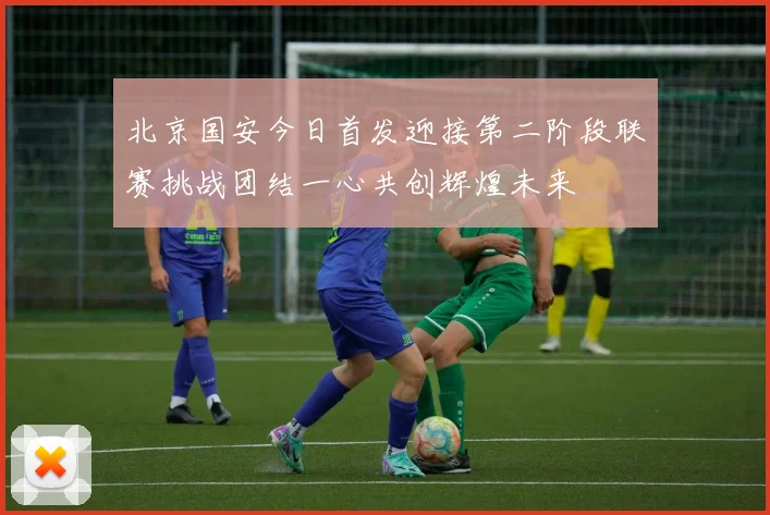 北京国安今日首发迎接第二阶段联赛挑战团结一心共创辉煌未来