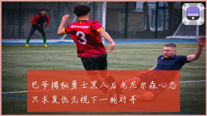 巴爷揭秘勇士黑八后老尼尔森心态只求复仇无视下一轮对手
