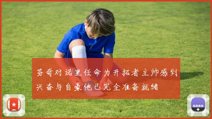 芬奇对诺里任命为开拓者主帅感到兴奋与自豪他已完全准备就绪