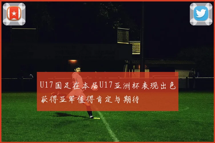 U17国足在本届U17亚洲杯表现出色获得亚军值得肯定与期待