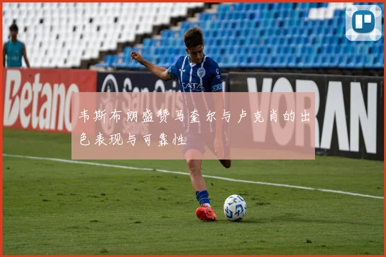 韦斯布朗盛赞马奎尔与卢克肖的出色表现与可靠性