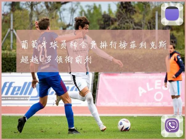 葡萄牙球员转会费排行榜菲利克斯超越C罗领衔前列