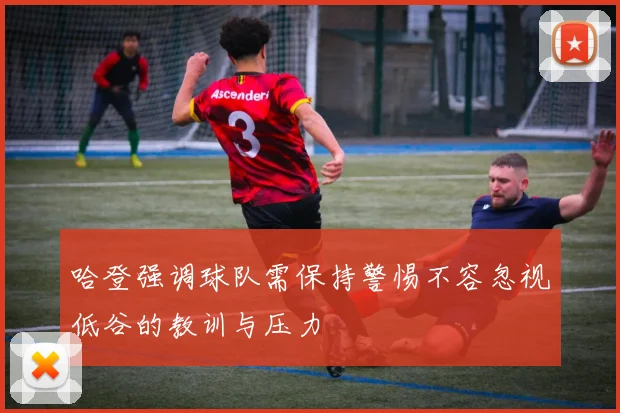 哈登强调球队需保持警惕不容忽视低谷的教训与压力
