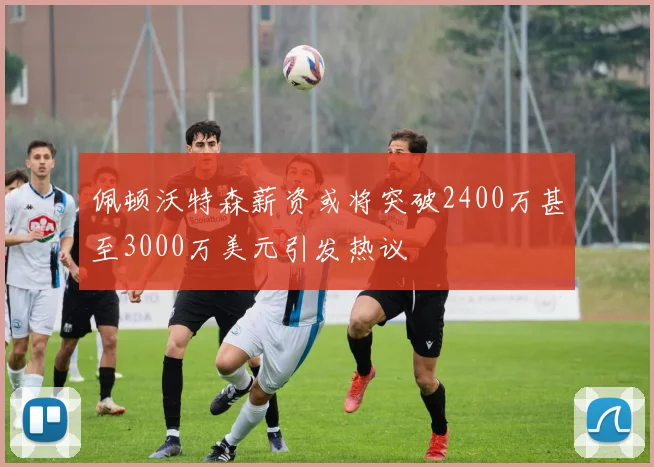 佩顿沃特森薪资或将突破2400万甚至3000万美元引发热议