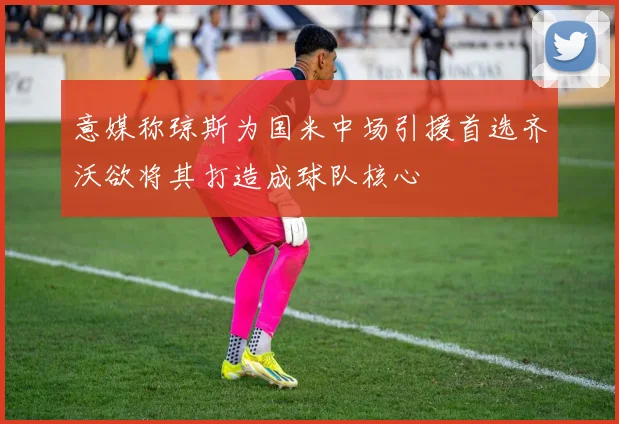 意媒称琼斯为国米中场引援首选齐沃欲将其打造成球队核心