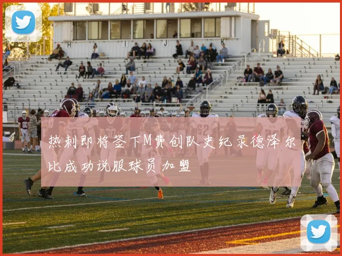 热刺即将签下M费创队史纪录德泽尔比成功说服球员加盟