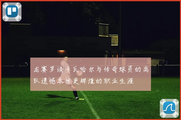 龙赛罗谈卡瓦哈尔与传奇球员的离队遗憾本该更辉煌的职业生涯
