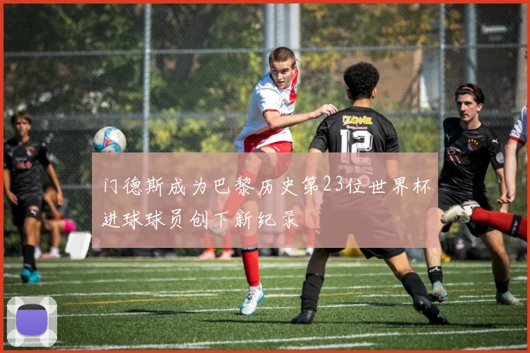 门德斯成为巴黎历史第23位世界杯进球球员创下新纪录