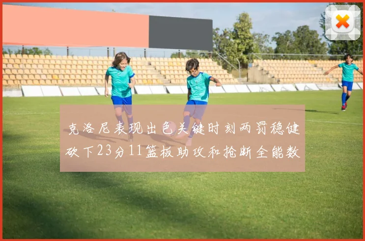 克洛尼表现出色关键时刻两罚稳健砍下23分11篮板助攻和抢断全能数据