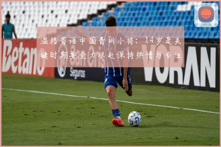 温格寄语中国青训小将：14岁是关键时期要全力以赴保持热情与专注