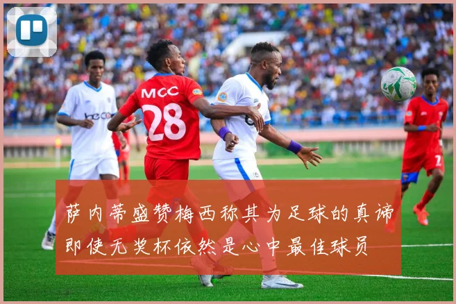 萨内蒂盛赞梅西称其为足球的真谛即使无奖杯依然是心中最佳球员