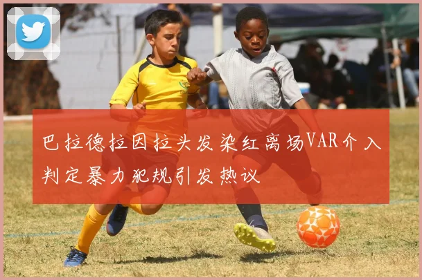巴拉德拉因拉头发染红离场VAR介入判定暴力犯规引发热议