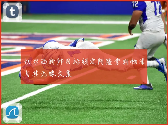 切尔西新帅目标锁定阿隆索利物浦与其无缘交集