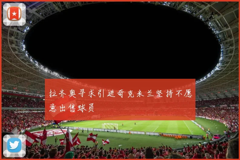 拉齐奥寻求引进奇克米兰坚持不愿意出售球员