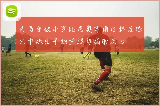 内马尔被小罗比尼奥华丽过掉后怒火中烧出手扫堂腿与扇脸反击