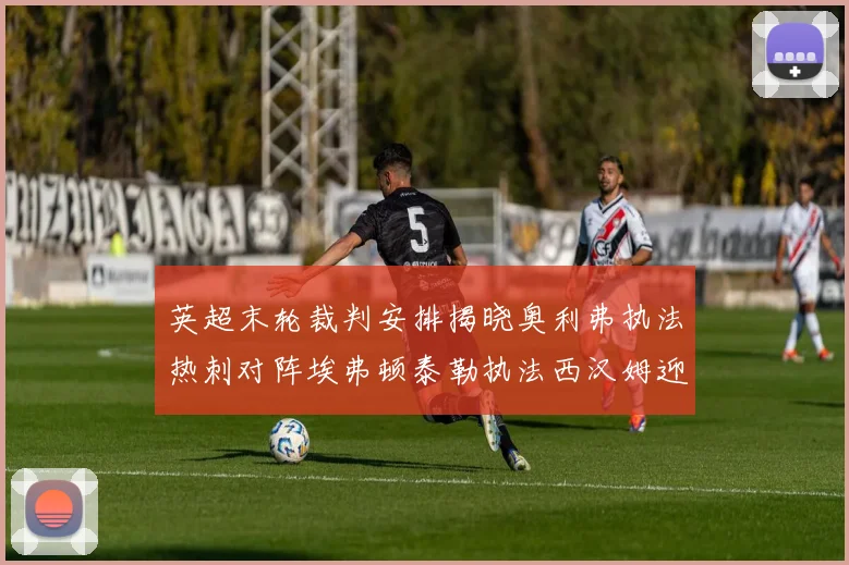 英超末轮裁判安排揭晓奥利弗执法热刺对阵埃弗顿泰勒执法西汉姆迎战利兹联