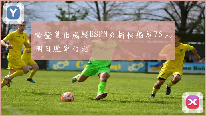 哈登复出成疑ESPN分析快船与76人明日胜率对比